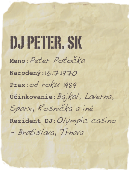 DJ PETER. sk
Meno:Peter PotočkaNarodený:16.7.1970
Prax:od roku 1989
Účinkovanie:Bajkal, Laverna, Sparx, Rosnička a inéRezident DJ:Olympic casino - Bratislava, Trnava